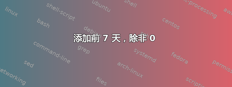 添加前 7 天，除非 0