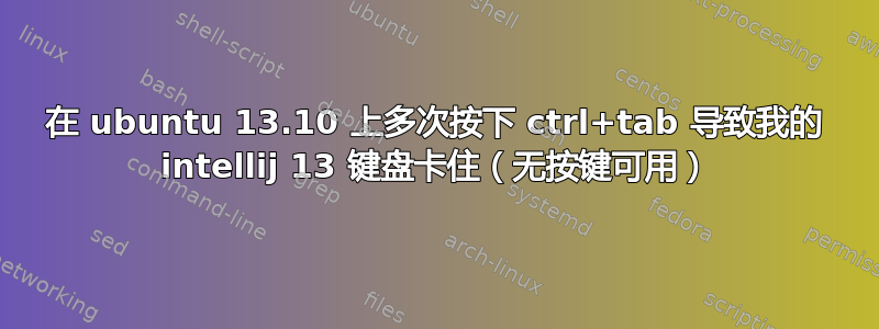 在 ubuntu 13.10 上多次按下 ctrl+tab 导致我的 intellij 13 键盘卡住（无按键可用）