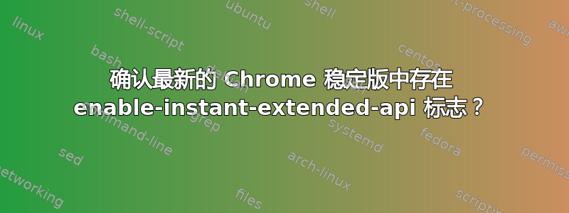 确认最新的 Chrome 稳定版中存在 enable-instant-extended-api 标志？