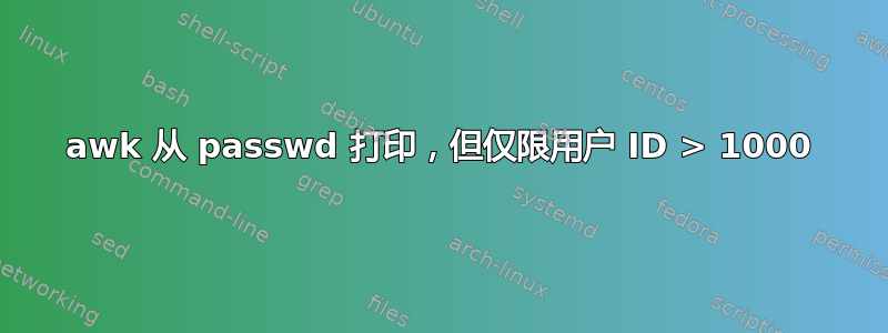 awk 从 passwd 打印，但仅限用户 ID > 1000