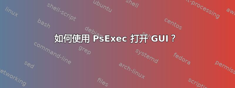 如何使用 PsExec 打开 GUI？