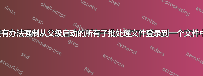 有没有办法强制从父级启动的所有子批处理文件登录到一个文件中？