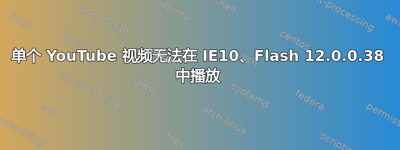 单个 YouTube 视频无法在 IE10、Flash 12.0.0.38 中播放