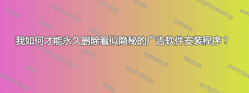 我如何才能永久删除看似隐秘的广告软件安装程序？