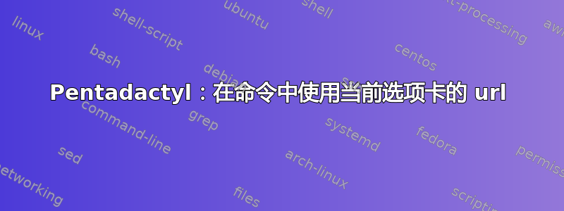 Pentadactyl：在命令中使用当前选项卡的 url