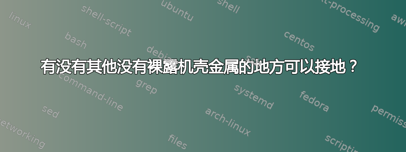 有没有其他没有裸露机壳金属的地方可以接地？