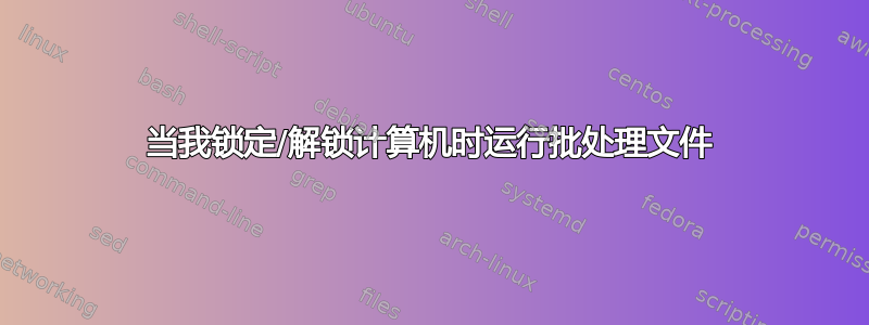 当我锁定/解锁计算机时运行批处理文件