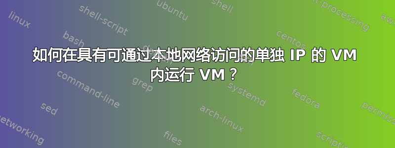 如何在具有可通过本地网络访问的单独 IP 的 VM 内运行 VM？