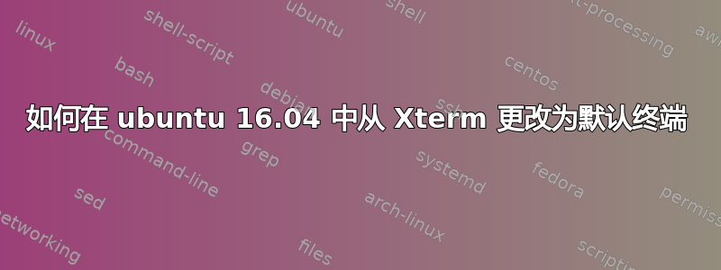 如何在 ubuntu 16.04 中从 Xterm 更改为默认终端