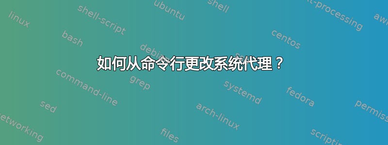 如何从命令行更改系统代理？