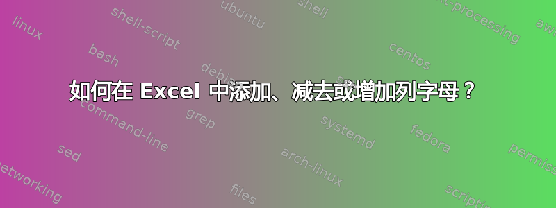 如何在 Excel 中添加、减去或增加列字母？