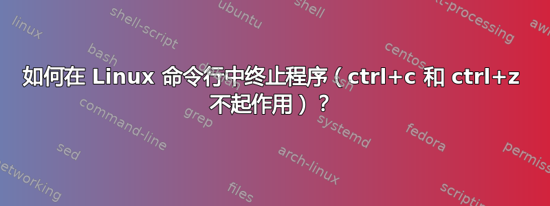 如何在 Linux 命令行中终止程序（ctrl+c 和 ctrl+z 不起作用）？