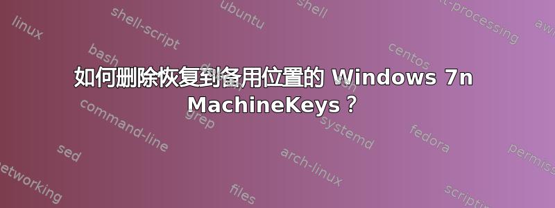 如何删除恢复到备用位置的 Windows 7n MachineKeys？