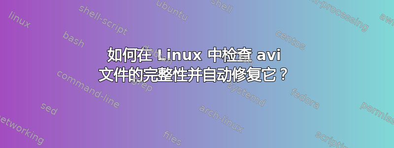 如何在 Linux 中检查 avi 文件的完整性并自动修复它？