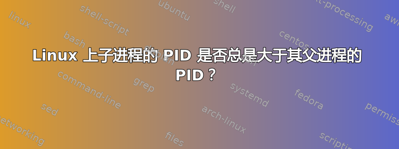 Linux 上子进程的 PID 是否总是大于其父进程的 PID？