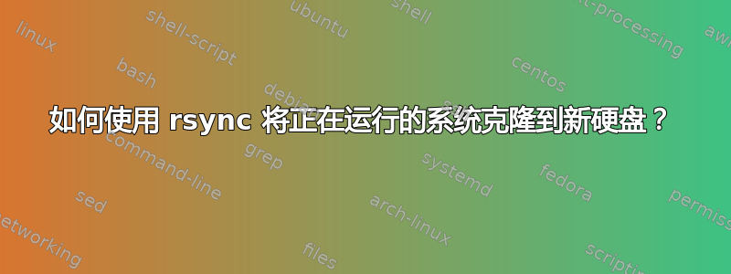 如何使用 rsync 将正在运行的系统克隆到新硬盘？