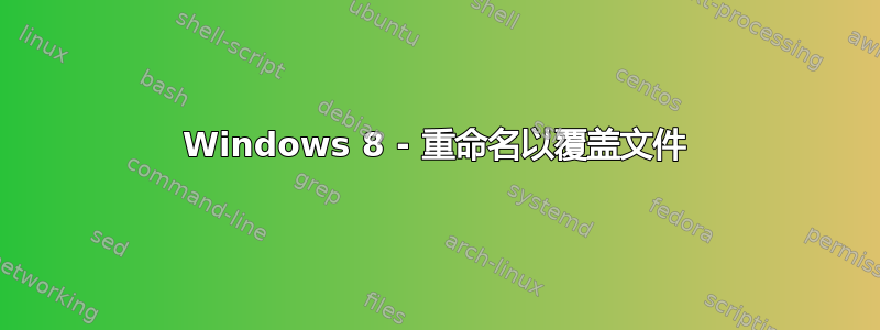 Windows 8 - 重命名以覆盖文件