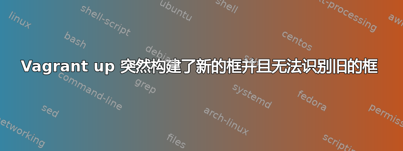 Vagrant up 突然构建了新的框并且无法识别旧的框