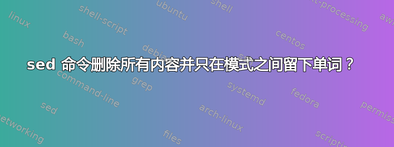 sed 命令删除所有内容并只在模式之间留下单词？ 