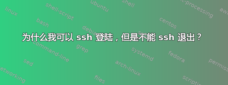 为什么我可以 ssh 登陆，但是不能 ssh 退出？