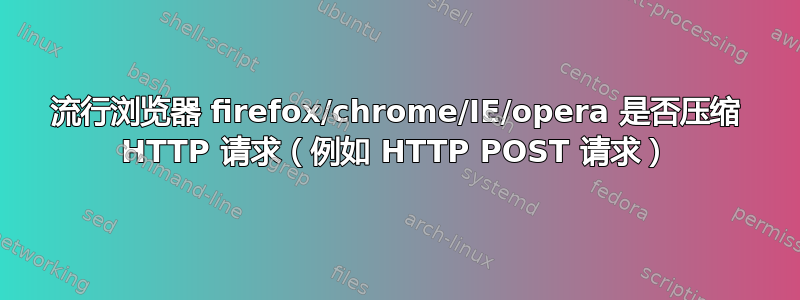 流行浏览器 firefox/chrome/IE/opera 是否压缩 HTTP 请求（例如 HTTP POST 请求）