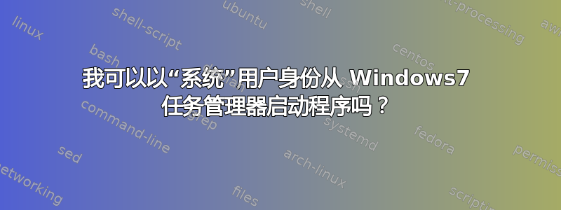 我可以以“系统”用户身份从 Windows7 任务管理器启动程序吗？