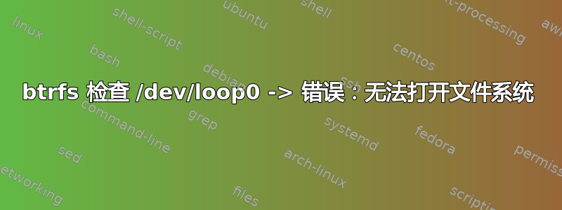 btrfs 检查 /dev/loop0 -> 错误：无法打开文件系统