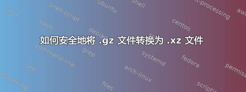 如何安全地将 .gz 文件转换为 .xz 文件