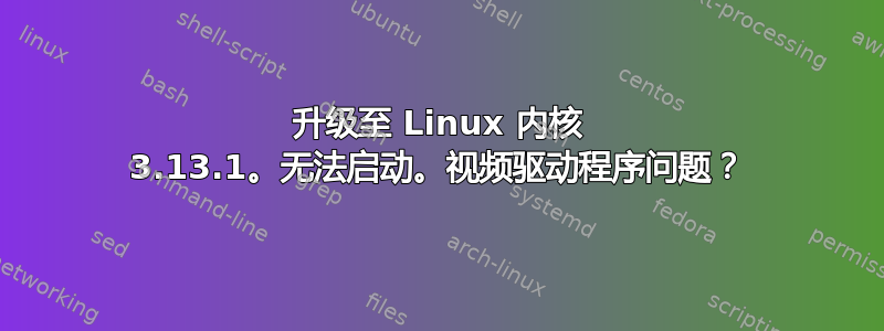 升级至 Linux 内核 3.13.1。无法启动。视频驱动程序问题？