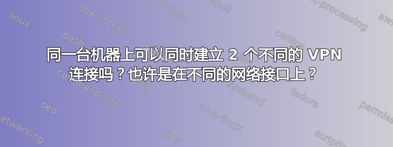 同一台机器上可以同时建立 2 个不同的 VPN 连接吗？也许是在不同的网络接口上？