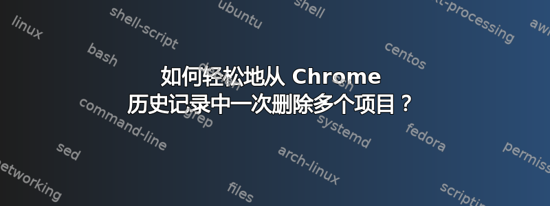 如何轻松地从 Chrome 历史记录中一次删除多个项目？