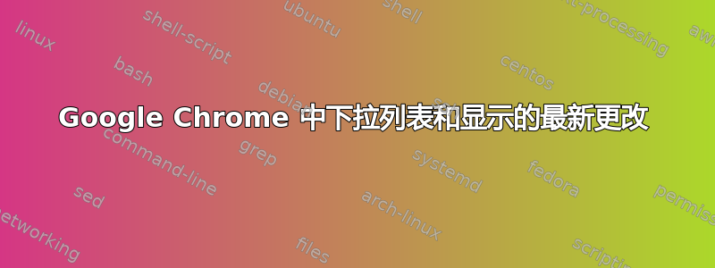 Google Chrome 中下拉列表和显示的最新更改