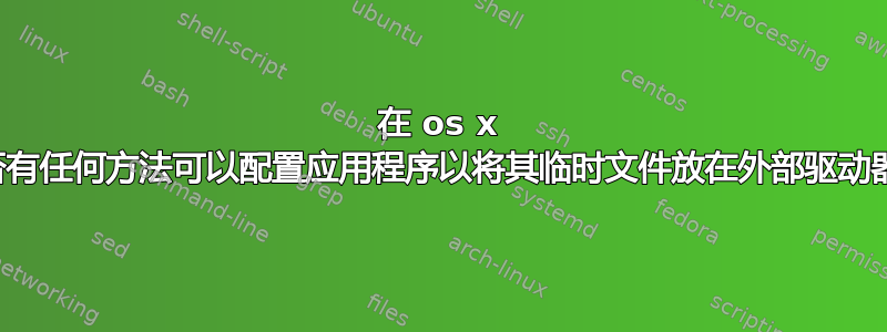 在 os x 中是否有任何方法可以配置应用程序以将其临时文件放在外部驱动器上？