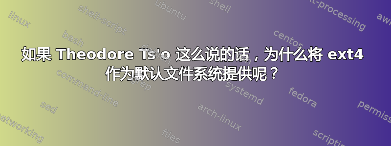 如果 Theodore Ts'o 这么说的话，为什么将 ext4 作为默认文件系统提供呢？