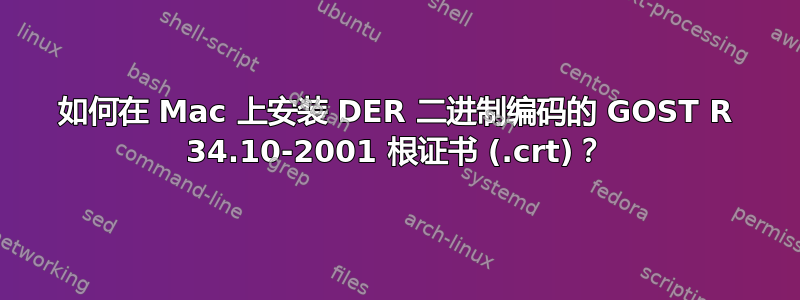 如何在 Mac 上安装 DER 二进制编码的 GOST R 34.10-2001 根证书 (.crt)？