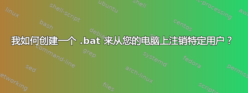 我如何创建一个 .bat 来从您的电脑上注销特定用户？