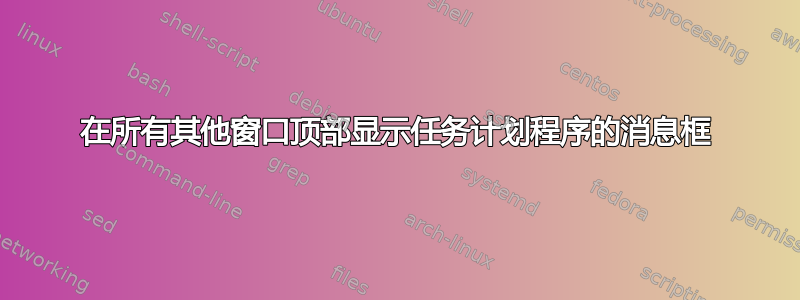 在所有其他窗口顶部显示任务计划程序的消息框