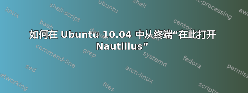 如何在 Ubuntu 10.04 中从终端“在此打开 Nautilius”