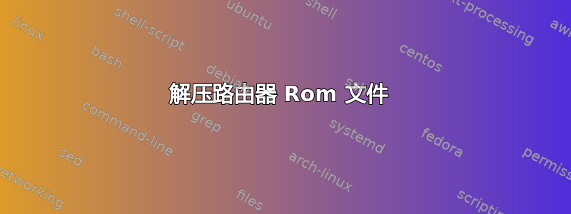 解压路由器 Rom 文件 