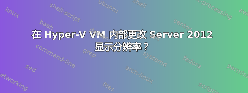 在 Hyper-V VM 内部更改 Server 2012 显示分辨率？