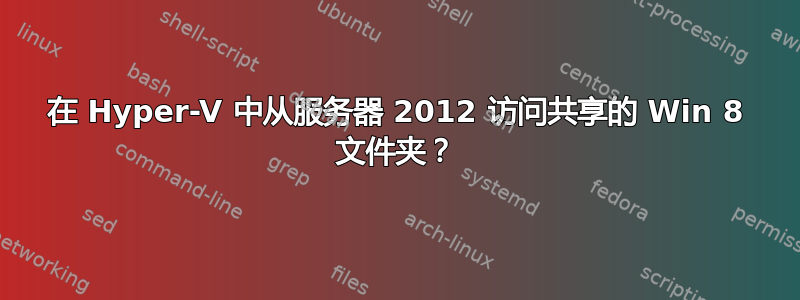 在 Hyper-V 中从服务器 2012 访问共享的 Win 8 文件夹？