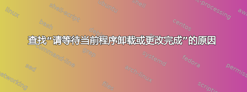 查找“请等待当前程序卸载或更改完成”的原因