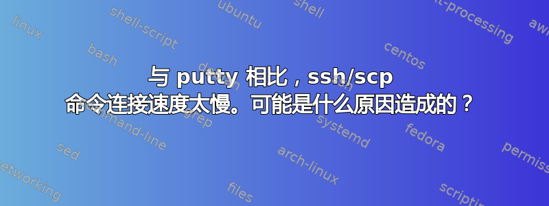 与 putty 相比，ssh/scp 命令连接速度太慢。可能是什么原因造成的？