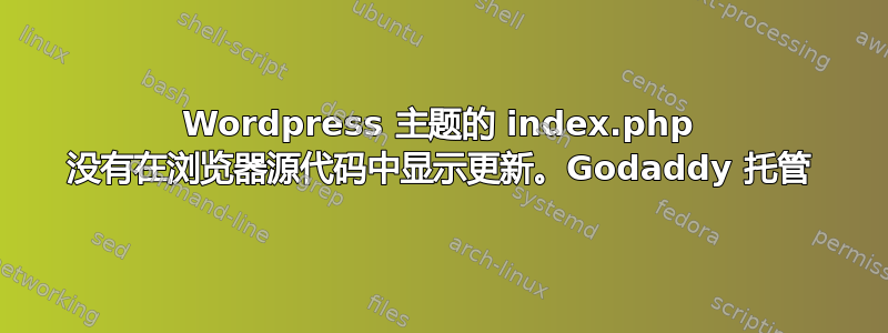 Wordpress 主题的 index.php 没有在浏览器源代码中显示更新。Godaddy 托管