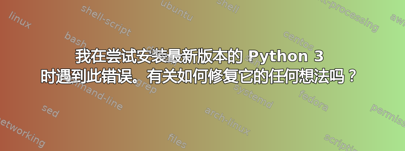 我在尝试安装最新版本的 Python 3 时遇到此错误。有关如何修复它的任何想法吗？