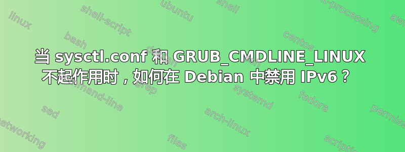 当 sysctl.conf 和 GRUB_CMDLINE_LINUX 不起作用时，如何在 Debian 中禁用 IPv6？ 