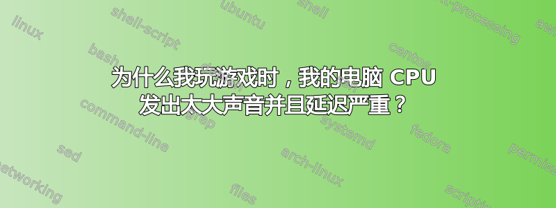 为什么我玩游戏时，我的电脑 CPU 发出太大声音并且延迟严重？