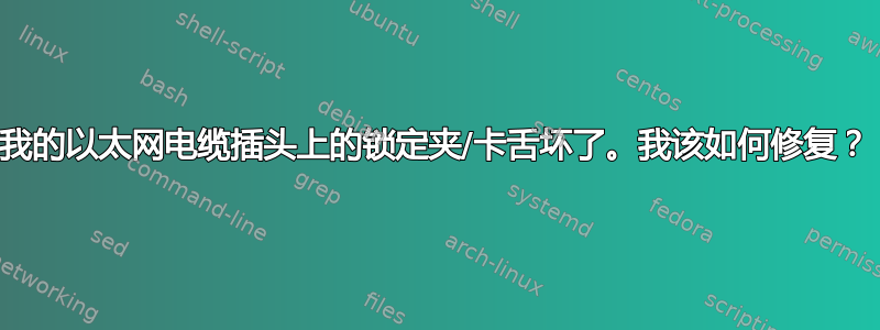 我的以太网电缆插头上的锁定夹/卡舌坏了。我该如何修复？