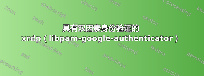 具有双因素身份验证的 xrdp（libpam-google-authenticator）