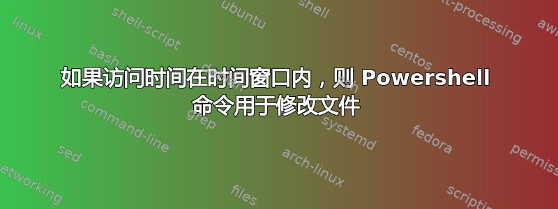 如果访问时间在时间​​窗口内，则 Powershell 命令用于修改文件